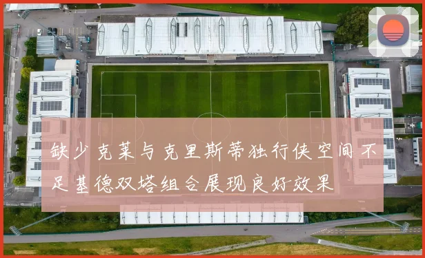 缺少克莱与克里斯蒂独行侠空间不足基德双塔组合展现良好效果