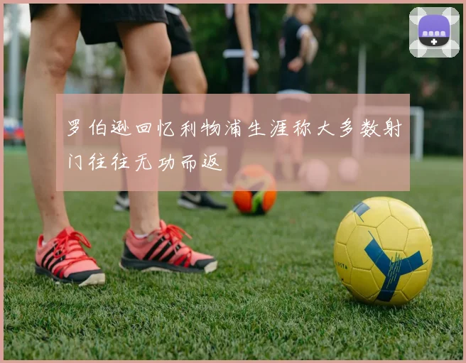 罗伯逊回忆利物浦生涯称大多数射门往往无功而返