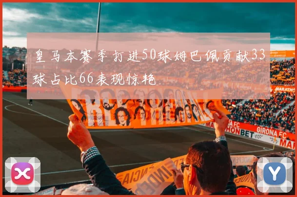 皇马本赛季打进50球姆巴佩贡献33球占比66表现惊艳