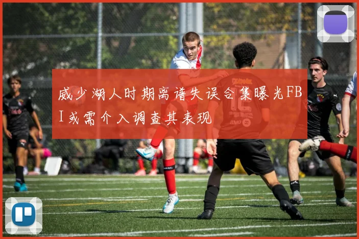 威少湖人时期离谱失误合集曝光FBI或需介入调查其表现