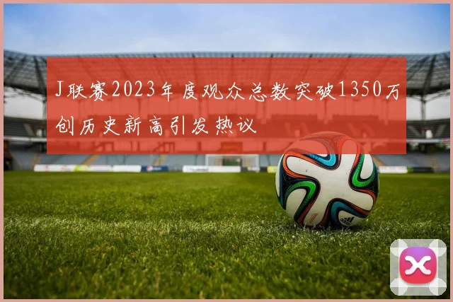 J联赛2023年度观众总数突破1350万创历史新高引发热议