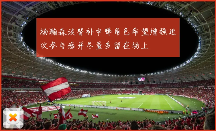 杨瀚森谈替补中锋角色希望增强进攻参与感并尽量多留在场上