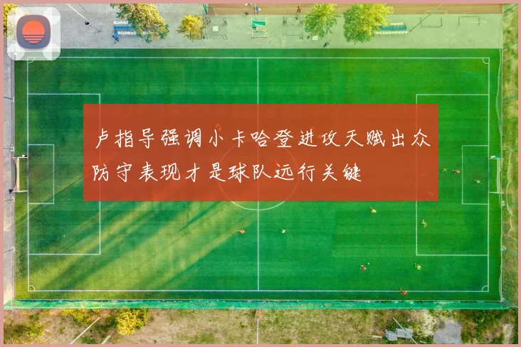 卢指导强调小卡哈登进攻天赋出众防守表现才是球队远行关键