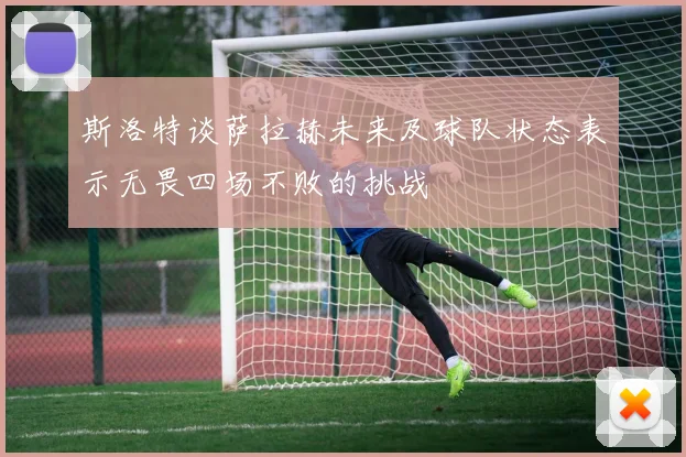 斯洛特谈萨拉赫未来及球队状态表示无畏四场不败的挑战