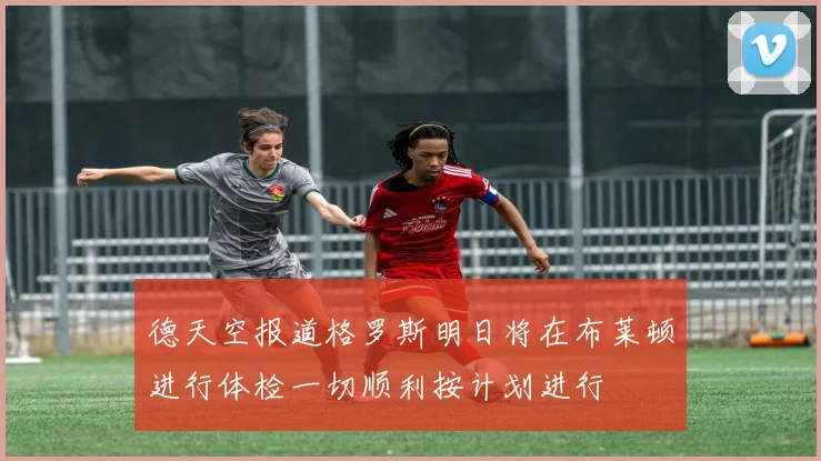 德天空报道格罗斯明日将在布莱顿进行体检一切顺利按计划进行