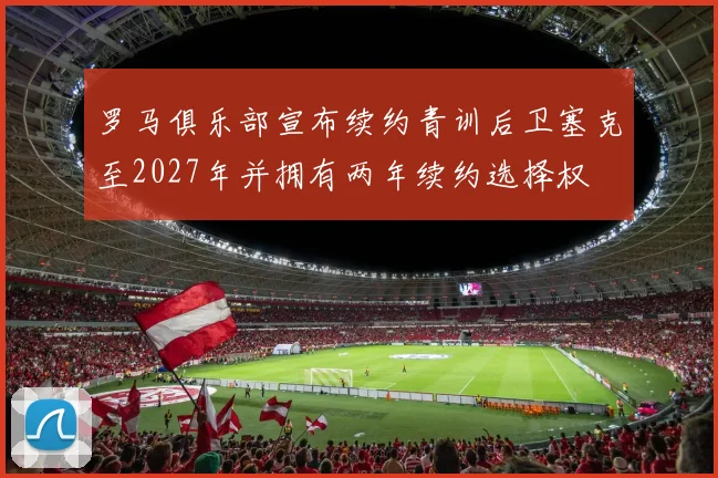 罗马俱乐部宣布续约青训后卫塞克至2027年并拥有两年续约选择权
