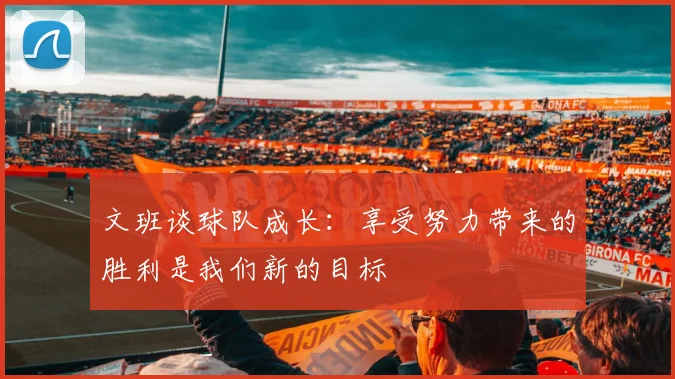 文班谈球队成长：享受努力带来的胜利是我们新的目标