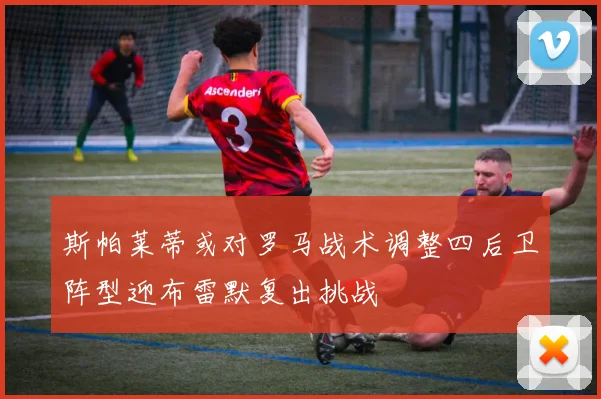 斯帕莱蒂或对罗马战术调整四后卫阵型迎布雷默复出挑战