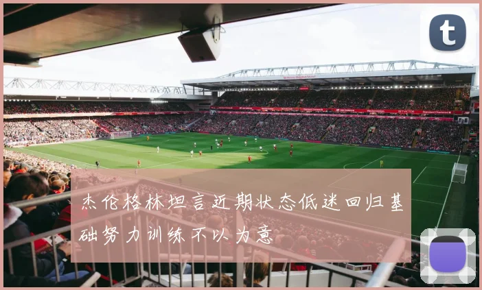 杰伦格林坦言近期状态低迷回归基础努力训练不以为意