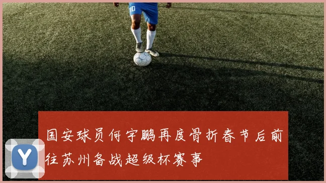 国安球员何宇鹏再度骨折春节后前往苏州备战超级杯赛事