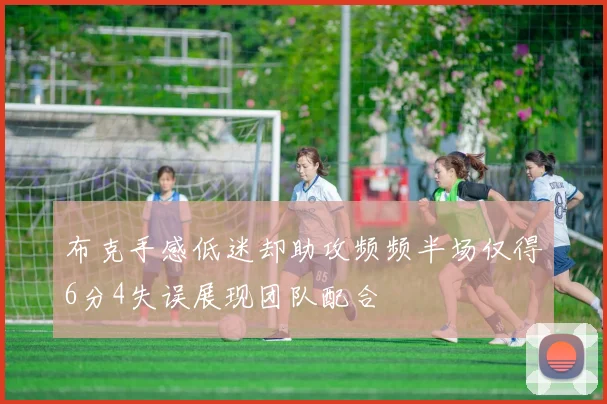 布克手感低迷却助攻频频半场仅得6分4失误展现团队配合