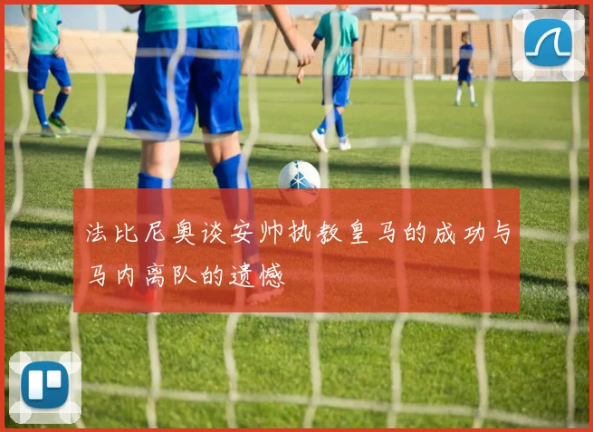 法比尼奥谈安帅执教皇马的成功与马内离队的遗憾