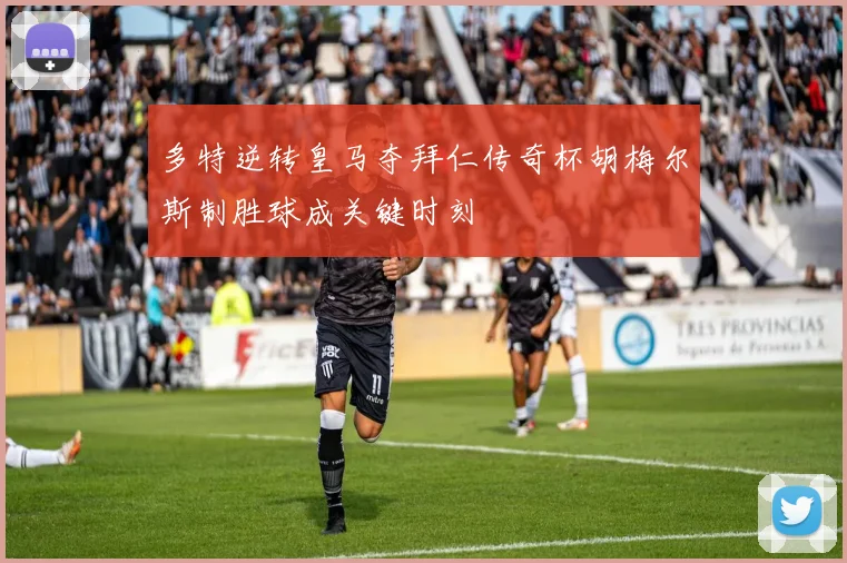 多特逆转皇马夺拜仁传奇杯胡梅尔斯制胜球成关键时刻