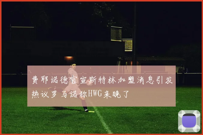 费耶诺德官宣斯特林加盟消息引发热议罗马诺称HWG来晚了