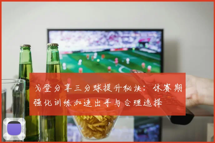 戈登分享三分球提升秘诀：休赛期强化训练加速出手与合理选择