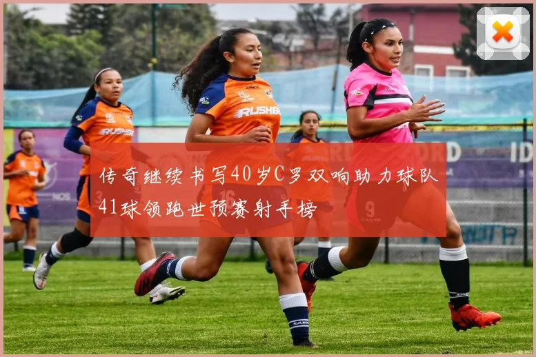传奇继续书写40岁C罗双响助力球队41球领跑世预赛射手榜