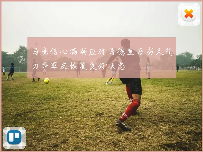 马竞信心满满应对马德里恶劣天气力争草皮恢复良好状态