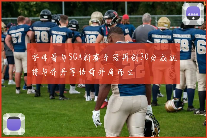 字母哥与SGA新赛季若再创30分成就将与乔丹等传奇并肩而立