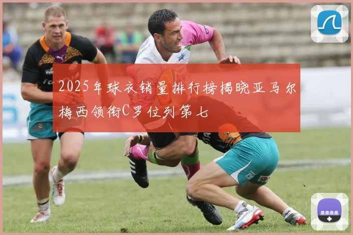 2025年球衣销量排行榜揭晓亚马尔梅西领衔C罗位列第七