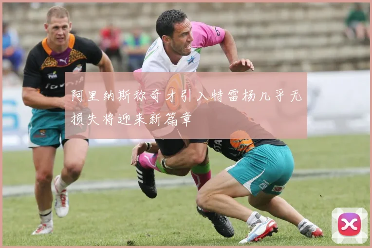 阿里纳斯称奇才引入特雷杨几乎无损失将迎来新篇章