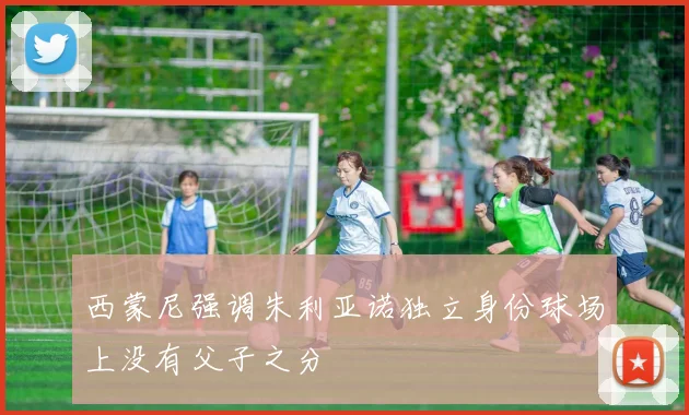 西蒙尼强调朱利亚诺独立身份球场上没有父子之分
