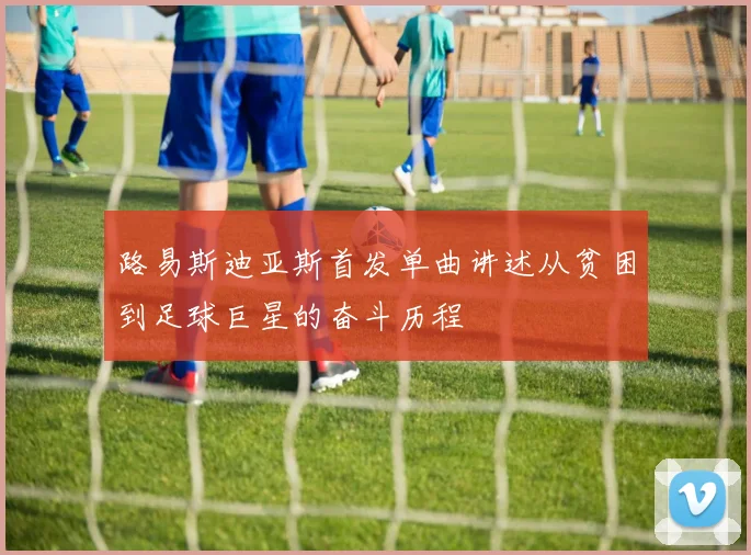 路易斯迪亚斯首发单曲讲述从贫困到足球巨星的奋斗历程