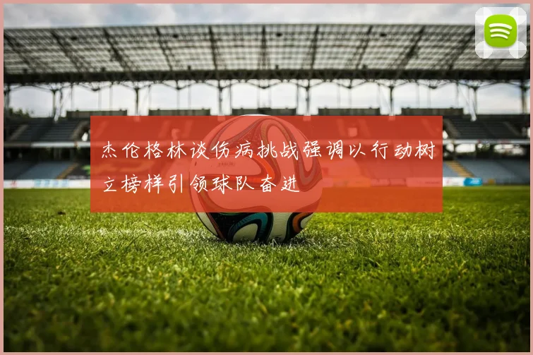 杰伦格林谈伤病挑战强调以行动树立榜样引领球队奋进