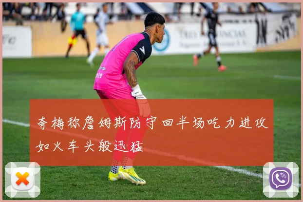 夸梅称詹姆斯防守回半场吃力进攻如火车头般迅猛