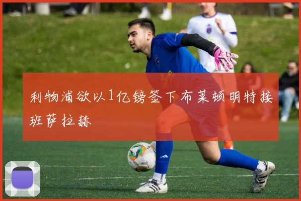 利物浦欲以1亿镑签下布莱顿明特接班萨拉赫