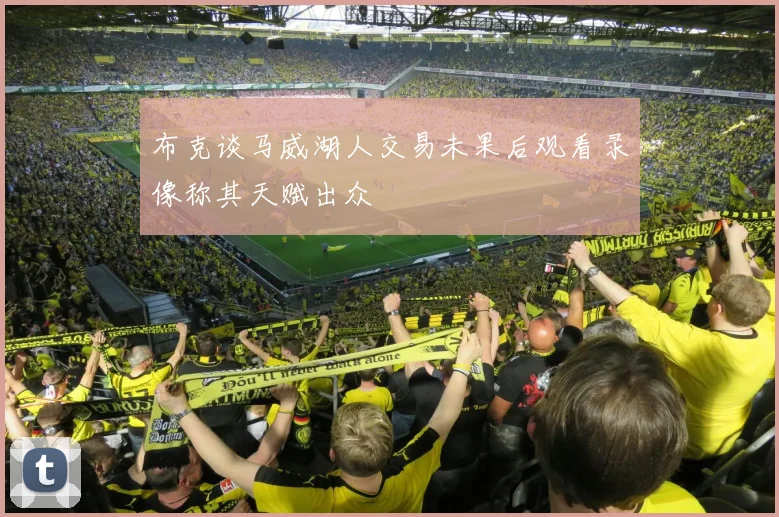 布克谈马威湖人交易未果后观看录像称其天赋出众