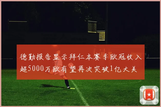 德勤报告显示拜仁本赛季欧冠收入超5000万欧有望再次突破1亿大关
