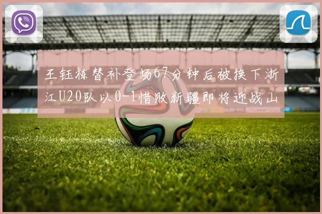 王钰栋替补登场67分钟后被换下浙江U20队以0-1惜败新疆即将迎战山东