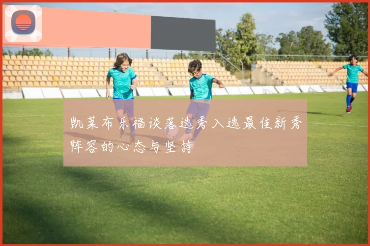 凯莱布乐福谈落选秀入选最佳新秀阵容的心态与坚持