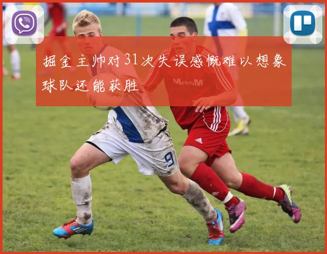 掘金主帅对31次失误感慨难以想象球队还能获胜