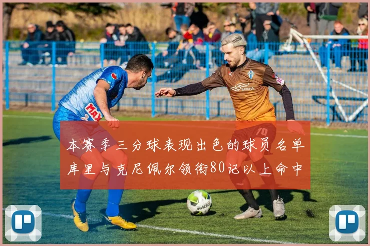 本赛季三分球表现出色的球员名单库里与克尼佩尔领衔80记以上命中率超40