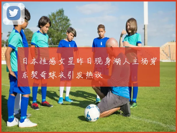 日本性感女星昨日现身湖人主场穿东契奇球衣引发热议