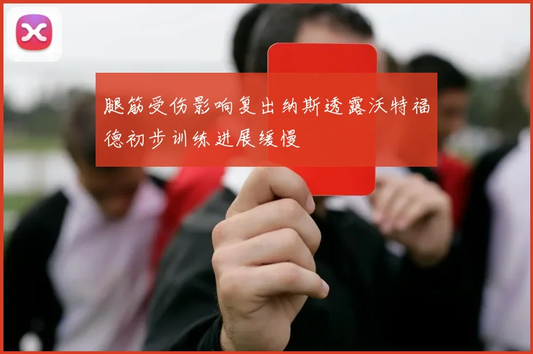 腿筋受伤影响复出纳斯透露沃特福德初步训练进展缓慢