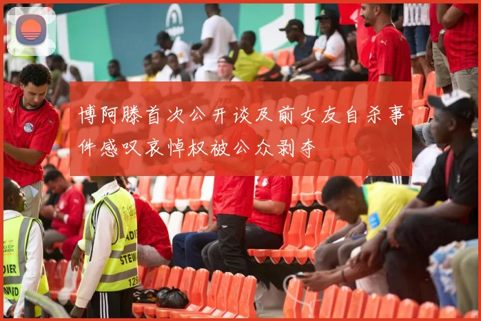 博阿滕首次公开谈及前女友自杀事件感叹哀悼权被公众剥夺