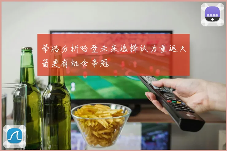 蒂格分析哈登未来选择认为重返火箭更有机会争冠