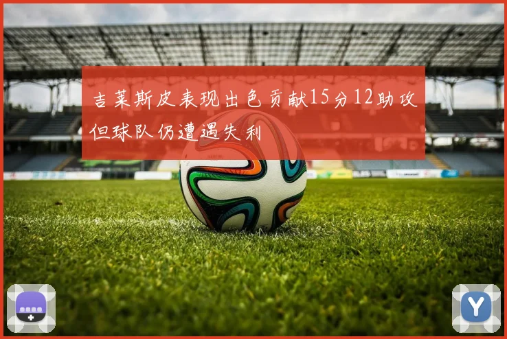 吉莱斯皮表现出色贡献15分12助攻但球队仍遭遇失利