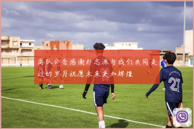离队公告感谢朴志洙与我们共同走过的岁月祝愿未来更加辉煌