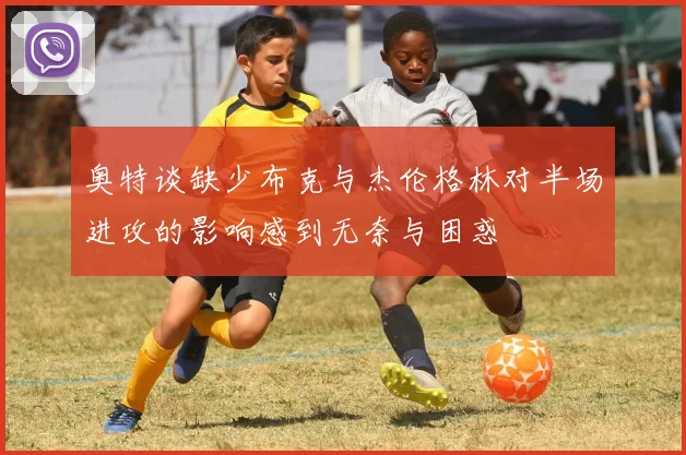 奥特谈缺少布克与杰伦格林对半场进攻的影响感到无奈与困惑