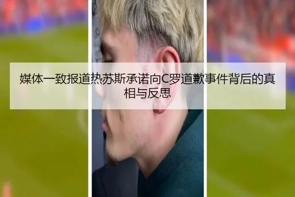 媒体一致报道热苏斯承诺向C罗道歉事件背后的真相与反思 | jiuyou